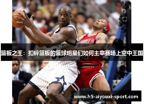 篮板之王：扣碎篮板的篮球明星们如何主宰赛场上空中王国