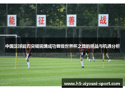 中国足球能否突破困境成功晋级世界杯之路的挑战与机遇分析